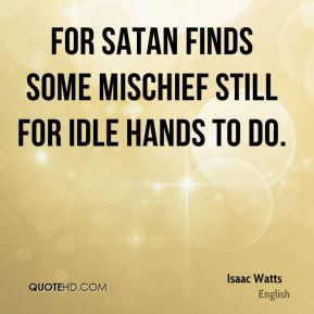 ... Watts - For Satan finds some mischief still For idle hands to do
