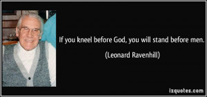 If you kneel before God, you will stand before men. - Leonard ...