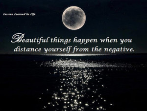 Beautiful things happen when you distance yourself from the negative .