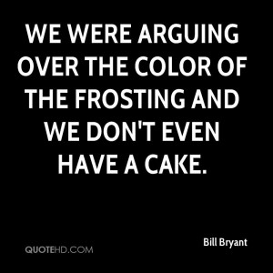 We were arguing over the color of the frosting and we don't even have ...