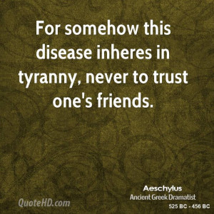 For somehow this disease inheres in tyranny, never to trust one's ...