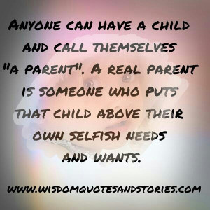 real parent is someone who puts the child above their own selfish ...