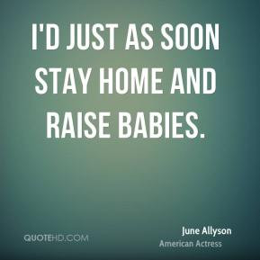 just as soon stay home and raise babies. - June Allyson