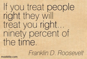 If you treat people right they will treat you right — ninety percent ...