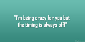 being crazy for you but the timing is always off!”