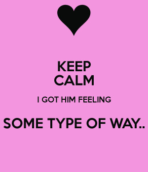 KEEP CALM I GOT HIM FEELING SOME TYPE OF WAY..