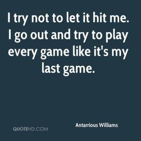 try not to let it hit me. I go out and try to play every game like ...
