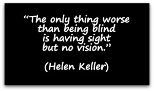... than being blind is having sight but no vision.” (Helen Keller