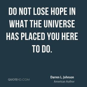Do not lose hope in what the universe has placed you here to do.