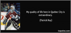 My quality of life here in Quebec City is extraordinary. - Patrick Roy