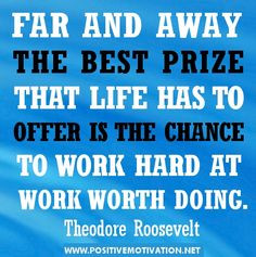... is the chance to work hard at work worth doing. Theodore Roosevelt