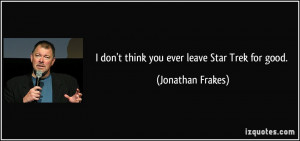 don't think you ever leave Star Trek for good. - Jonathan Frakes