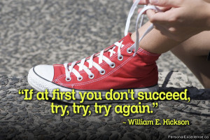 ... you don’t succeed, try, try, try again.” ~ William E. Hickson