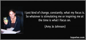 just kind of change, constantly, what my focus is. So whatever is ...