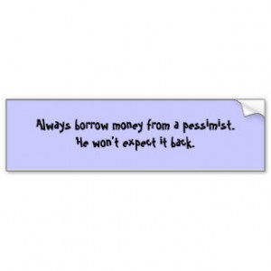 Always borrow money from a pessimist... bumper sticker