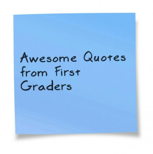Hilarious quotes from first graders.