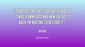 didn't get my first car until I was 22. It was a BMW 1602 and now I ...