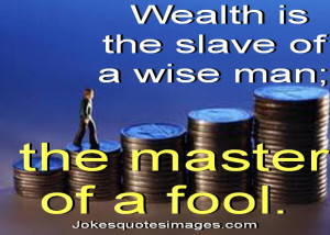 Wealth is the slave of a wise man; the master of a fool.