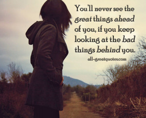 ... things ahead of you, if you keep looking at the bad things behind you