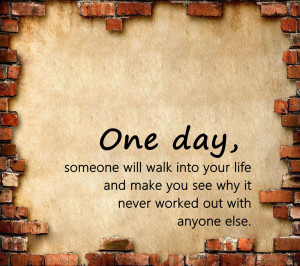 One day someone will walk into your life and make you see why it never ...