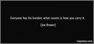 Everyone has his burden; what counts is how you carry it. - Joe Brown