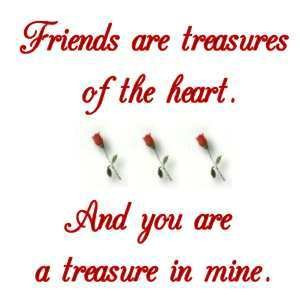 friends are treasures of the heart. and you are a treasure in mine ...