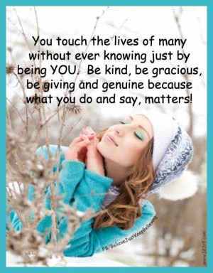 of many without every knowing just by being YOU. Be kind, be gracious ...