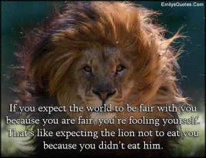 If you expect the world to be fair with you because you are fair, you ...