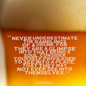 Never underestimate the ramblings of a drunk, for they are a glimpse ...