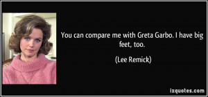 You can compare me with Greta Garbo. I have big feet, too. - Lee ...