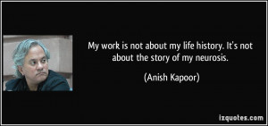 My work is not about my life history. It's not about the story of my ...