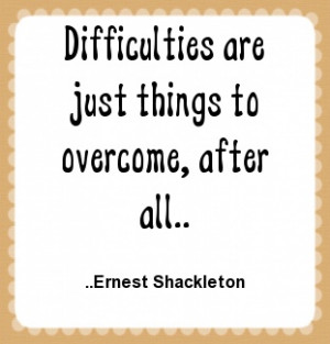 Difficulties are just things to overcome, after all. Ernest Shackleton
