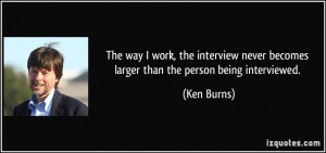 The way I work, the interview never becomes larger than the person ...