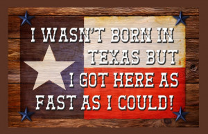 wasn't born in texas but i got here as fast as i could then gave ...