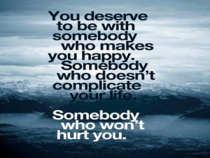 you deserve to be with somebody who makes you happy somebody who ...