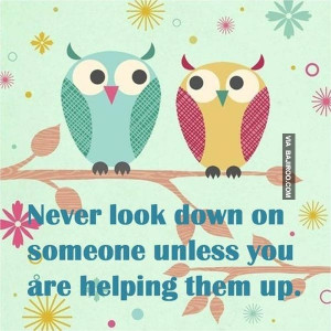 Never Look Down On Someone Unless You Are Helping Them Up