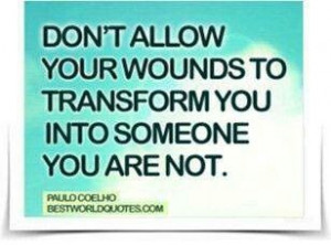 Dont allow your wounds to transform you...
