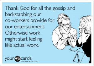Thank God for all the gossip and backstabbing our co-workers provide ...