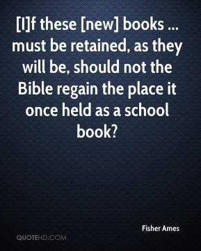 Fisher Ames - [I]f these [new] books ... must be retained, as they ...
