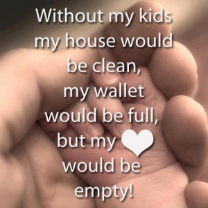 without my children my house would be clean my wallet would be full ...