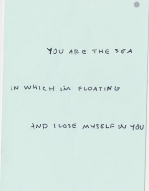 You are the sea in which I'm floating and I lose myself in you
