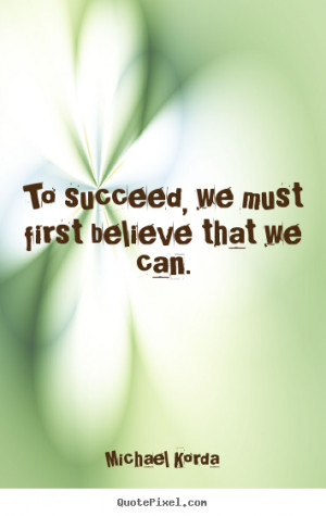 Michael Korda Quotes - To succeed, we must first believe that we can.