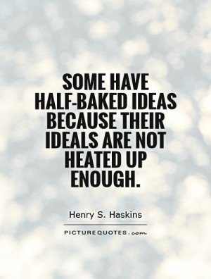 Some have half-baked ideas because their ideals are not heated up ...