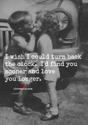wish I could turn back the clock. I’d find you sooner and love you ...