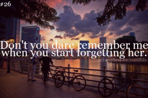 Don’t you dare remember me when you start forgetting her.”