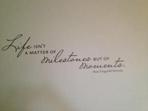 ... but of moments. -Rose Fitzgerald Kennedy This is on my wall