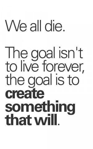 The goal is to create something that will live