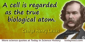... Henry Lewes quote: A cell is regarded as the true biological atom