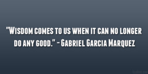 Wisdom comes to us when it can no longer do any good.” – Gabriel ...