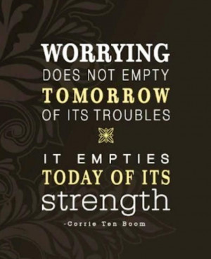 ... Worrying does not empty tomorrow of its troubles...